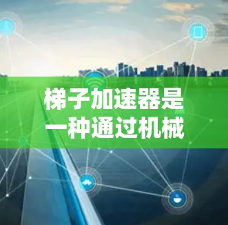梯子加速器是一种通过机械装置将重物从梯子上移动或加速的装置,适用于搬运、移动或特定活动。以下是详细的步骤和信息