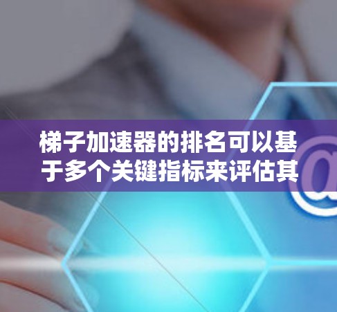 梯子加速器的排名可以基于多个关键指标来评估其优化效果。以下是一个排名体系,可以帮助你比较不同平台的梯子加速器