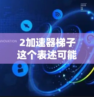 2加速器梯子这个表述可能有些混淆,可能是加速器梯子或者2加速器梯子。以下是一些可能的解释