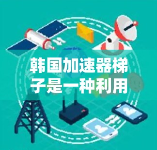 韩国加速器梯子是一种利用先进技术和算法来提升视频流播放速度的设备。以下是对该主题的详细分析