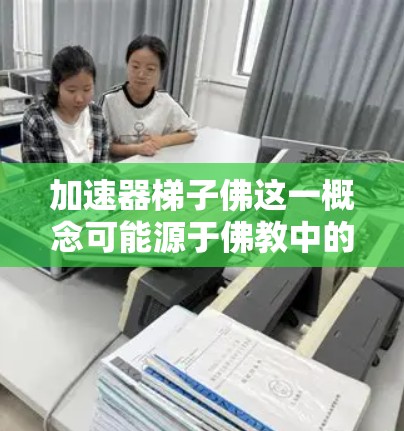 加速器梯子佛这一概念可能源于佛教中的修行理论,将其抽象为梯子,用来解释修行路径。以下是对该概念的详细分析