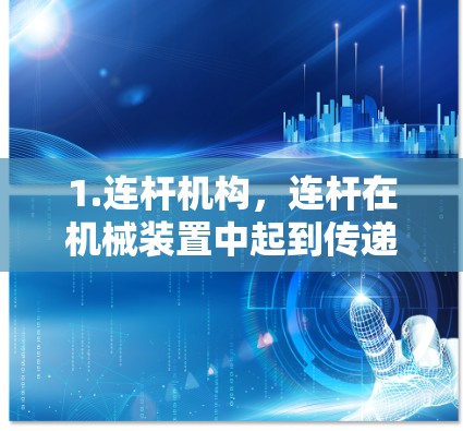 1.连杆机构，连杆在机械装置中起到传递动力的作用，通过连杆的运动和角度变化，能够传递并放大动力