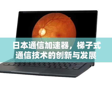 日本通信加速器，梯子式通信技术的创新与发展