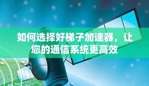 如何选择好梯子加速器，让您的通信系统更高效