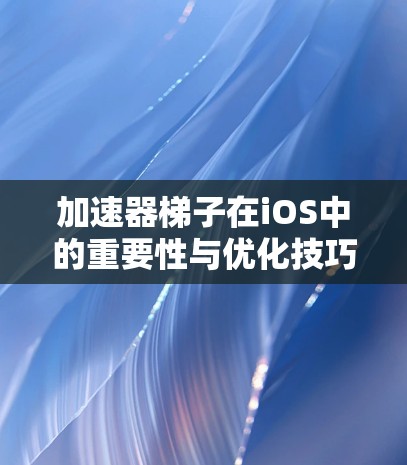 加速器梯子在iOS中的重要性与优化技巧