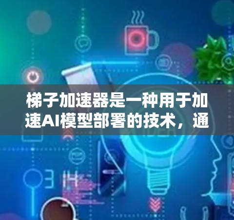 梯子加速器是一种用于加速AI模型部署的技术，通过物理结构和材料优化数据传输，减少延迟，提高实时性。以下是对其的主要理解和总结