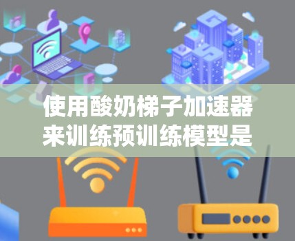 使用酸奶梯子加速器来训练预训练模型是一个系统化的过程，涉及多个步骤和工具的结合。以下是一个逐步的指南，帮助您完整地完成这个过程