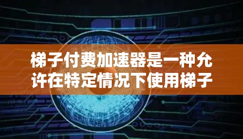 梯子付费加速器是一种允许在特定情况下使用梯子而不必须购买完整梯子的工具。它通过某种机制，如支付费用或虚拟身份认证，来实现用户使用梯子的权限。以下是对梯子付费加速器的详细分析