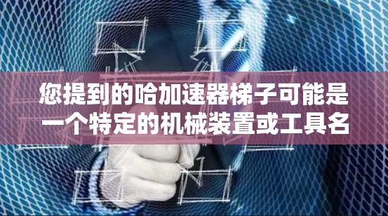 您提到的哈加速器梯子可能是一个特定的机械装置或工具名称，但在当前的上下文中，没有明确的定义或背景。可能是某个特定领域的术语，或者是一个误用或误解