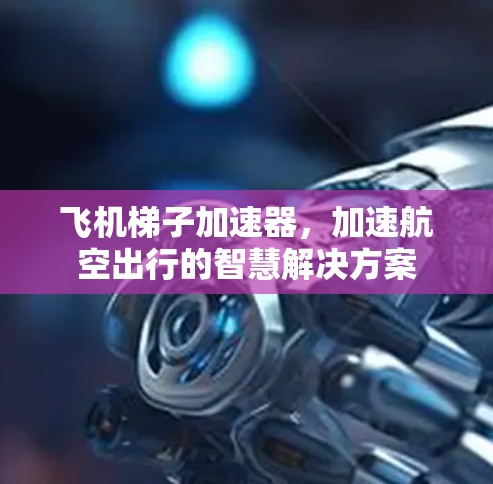 飞机梯子加速器，加速航空出行的智慧解决方案