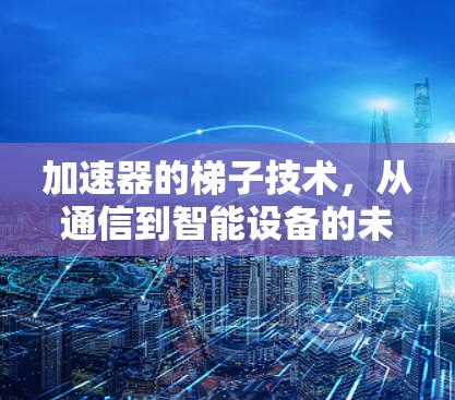 加速器的梯子技术，从通信到智能设备的未来
