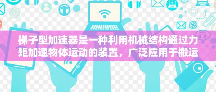 梯子型加速器是一种利用机械结构通过力矩加速物体运动的装置，广泛应用于搬运、运输和工业生产中。以下是对梯子型加速器的详细分析和使用建议
