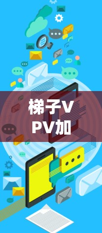 梯子VPV加速器，通信领域的创新解决方案