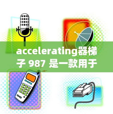 accelerating器梯子 987 是一款用于加速器监控和配置的英伟达加速器梯子设备。以下是关于这个型号的详细信息
