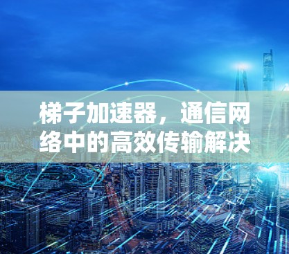 梯子加速器,通信网络中的高效传输解决方案 梯子加速器,通信网络中的高效传输解决方案
