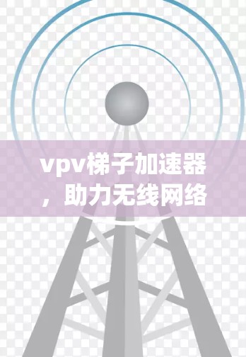 vpv梯子加速器,助力无线网络高效传输 vpv梯子加速器,助力无线网络高效传输