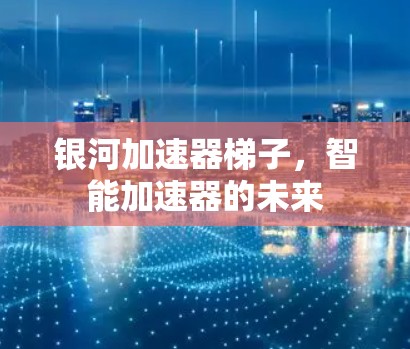 银河加速器梯子,智能加速器的未来 银河加速器梯子,智能加速器的未来