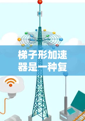 梯子形加速器是一种复杂的加速器设计，主要由两个环状加速器连接而成，通过中间的环进行减速和加速。以下是对这一设计的详细分析