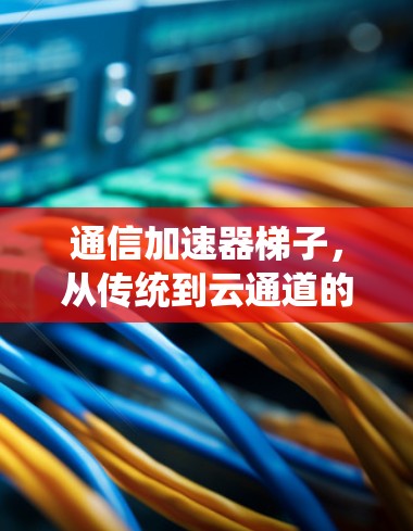 通信加速器梯子,从传统到云通道的创新解决方案
