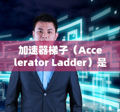 加速器梯子(Accelerator Ladder)是一个与编程和框架相关的术语,具体含义如下