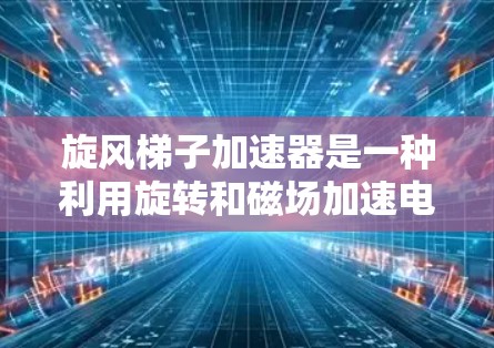 旋风梯子加速器是一种利用旋转和磁场加速电子的装置,通过以下方式工作 旋风梯子加速器是一种利用旋转和磁场加速电子的装置,通过以下方式工作
