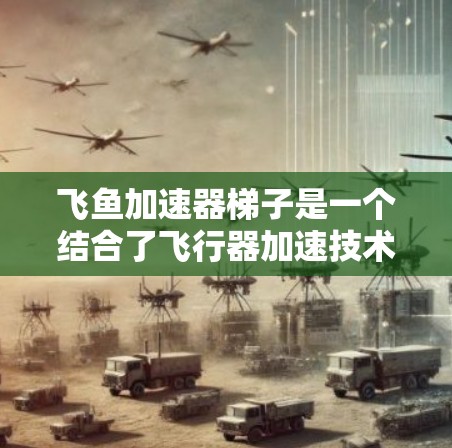 飞鱼加速器梯子是一个结合了飞行器加速技术和特定装置的设备，旨在通过梯子的帮助，让飞鱼在加速过程中更高效和稳定。以下是关于飞鱼加速器梯子的详细信息