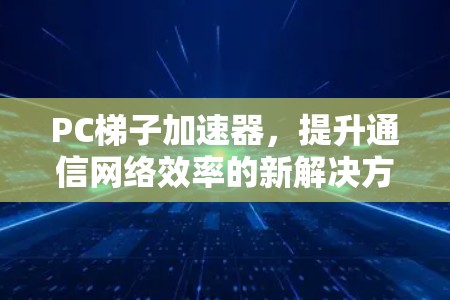 PC梯子加速器，提升通信网络效率的新解决方案