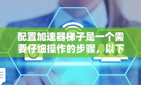 配置加速器梯子是一个需要仔细操作的步骤,以下是一个清晰的指南,帮助你顺利完成这个过程 配置加速器梯子是一个需要仔细操作的步骤,以下是一个清晰的指南,帮助你顺利完成这个过程