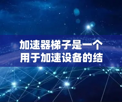 加速器梯子是一个用于加速设备的结构装置，通常涉及多个组件的安装和维护。以下是对加速器梯子的详细分析