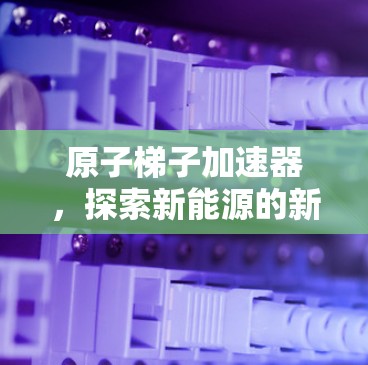原子梯子加速器，探索新能源的新希望