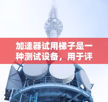 加速器试用梯子是一种测试设备,用于评估加速器的性能和功能。以下是对该主题的分步解释