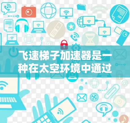 飞速梯子加速器是一种在太空环境中通过特定方式提升飞行器速度的装置,旨在提高飞行器的轨道和速度,从而实现更高效的飞行和轨道转移。以下是对加速器的详细说明