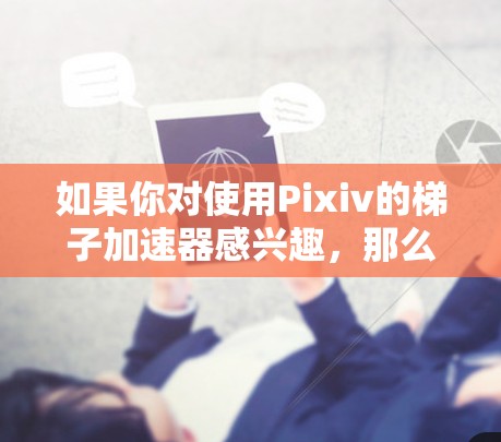如果你对使用Pixiv的梯子加速器感兴趣,那么以下是一个详细的指南,帮助你了解如何使用这些工具 如果你对使用Pixiv的梯子加速器感兴趣,那么以下是一个详细的指南,帮助你了解如何使用这些工具