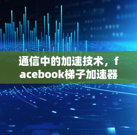 通信中的加速技术,facebook梯子加速器 通信中的加速技术,facebook梯子加速器