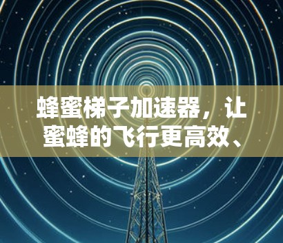 蜂蜜梯子加速器,让蜜蜂的飞行更高效、更安全