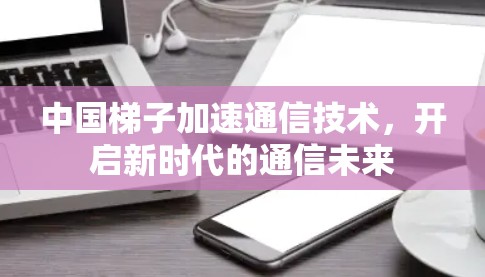中国梯子加速通信技术，开启新时代的通信未来