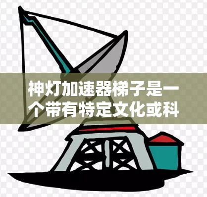 神灯加速器梯子是一个带有特定文化或科幻背景的梗，通常指的是一个象征性的工具或角色，结合神灯和加速器两个元素。以下是对此梗的详细解析