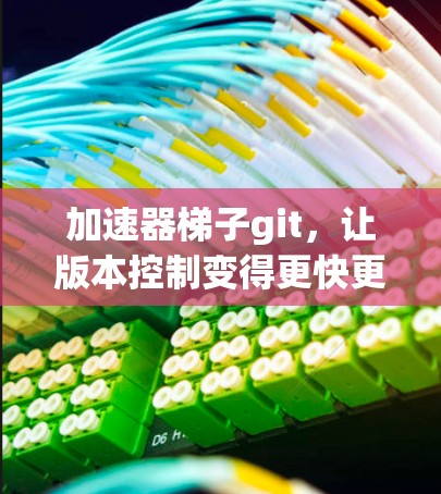 加速器梯子git,让版本控制变得更快更高效 加速器梯子git,让版本控制变得更快更高效