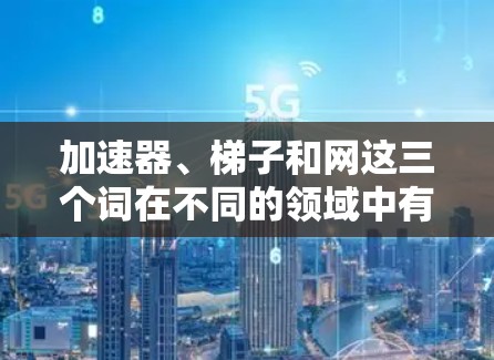 加速器、梯子和网这三个词在不同的领域中有各自的具体含义和功能，尽管它们在建筑、工业和工程中都有应用，但它们之间并不直接联系。以下是它们的详细解释