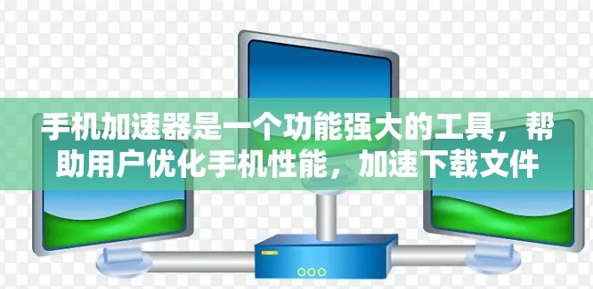 手机加速器是一个功能强大的工具,帮助用户优化手机性能,加速下载文件、运行应用等任务。以下是关于加速器的详细介绍