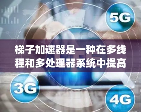 梯子加速器是一种在多线程和多处理器系统中提高代码运行效率的工具，广泛应用于C+和Python等编程语言中。以下是关于梯子加速器的详细总结