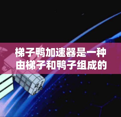 梯子鸭加速器是一种由梯子和鸭子组成的装置，通常用于在特定区域内加速物体。它在制造业、交通和体育等领域有广泛应用。以下是关于梯子鸭加速器的详细信息