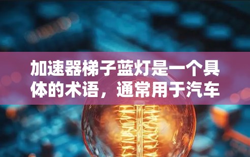 加速器梯子蓝灯是一个具体的术语,通常用于汽车驾驶和模拟训练中的辅助工具。以下是其详细解释 加速器梯子蓝灯是一个具体的术语,通常用于汽车驾驶和模拟训练中的辅助工具。以下是其详细解释