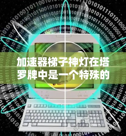 加速器梯子神灯在塔罗牌中是一个特殊的加速器牌，结合了塔罗牌的核心机制，用于提升塔罗牌的效果和增强特定能力。以下是关于加速器梯子神灯的详细分析