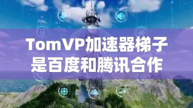TomVP加速器梯子是百度和腾讯合作开发的一种人工智能防火墙技术，旨在通过网络架构优化，提供更高效的网络隔离和安全性。以下是关于TomVP加速器梯子的详细解释