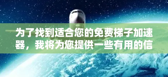 为了找到适合您的免费梯子加速器，我将为您提供一些有用的信息和推荐，帮助您选择最合适的资源