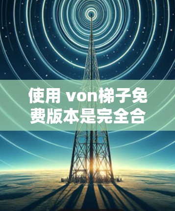 使用 von梯子免费版本是完全合法的，且通常需要满足一些基本条件。以下是使用 von梯子免费版本的步骤