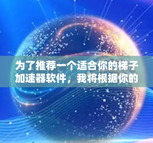 为了推荐一个适合你的梯子加速器软件，我将根据你的需求和了解情况，提供一个综合性的推荐方案。以下是一些推荐选项，每个都有其特定的用途和适用场景