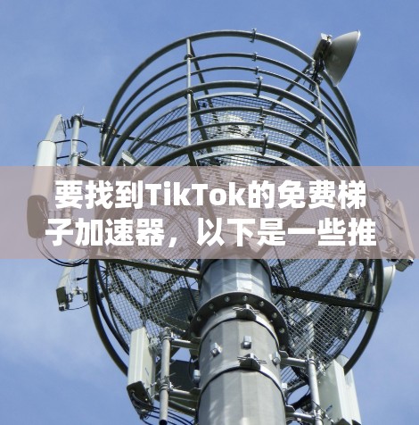 要找到TikTok的免费梯子加速器,以下是一些推荐的工具和方法