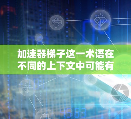 加速器梯子这一术语在不同的上下文中可能有不同的含义,因此需要进一步的了解和确认。以下是对可能相关领域的详细分析 加速器梯子这一术语在不同的上下文中可能有不同的含义,因此需要进一步的了解和确认。以下是对可能相关领域的详细分析